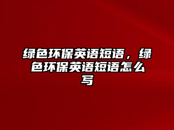 綠色環(huán)保英語(yǔ)短語(yǔ)，綠色環(huán)保英語(yǔ)短語(yǔ)怎么寫(xiě)