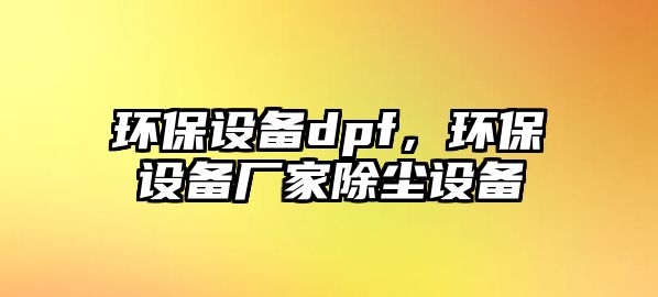 環(huán)保設備dpf，環(huán)保設備廠家除塵設備