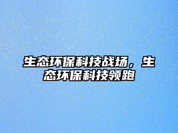 生態(tài)環(huán)?？萍紤?zhàn)場，生態(tài)環(huán)保科技領(lǐng)跑