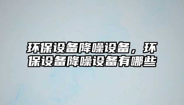 環(huán)保設備降噪設備，環(huán)保設備降噪設備有哪些