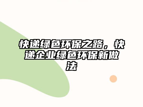 快遞綠色環(huán)保之路，快遞企業(yè)綠色環(huán)保新做法