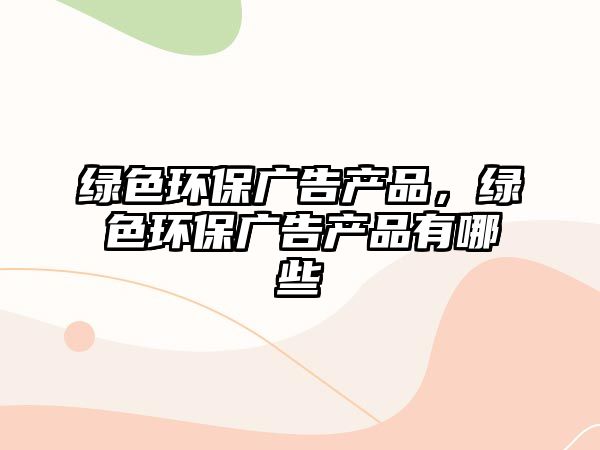 綠色環(huán)保廣告產(chǎn)品，綠色環(huán)保廣告產(chǎn)品有哪些