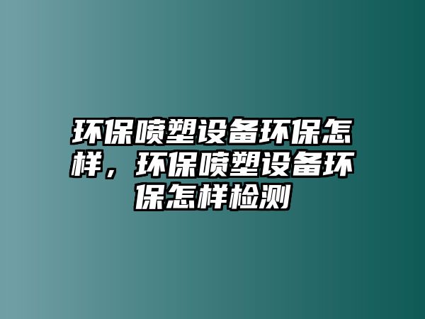 環(huán)保噴塑設(shè)備環(huán)保怎樣，環(huán)保噴塑設(shè)備環(huán)保怎樣檢測(cè)