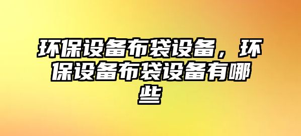 環(huán)保設(shè)備布袋設(shè)備，環(huán)保設(shè)備布袋設(shè)備有哪些