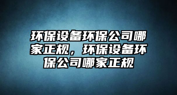 環(huán)保設(shè)備環(huán)保公司哪家正規(guī)，環(huán)保設(shè)備環(huán)保公司哪家正規(guī)