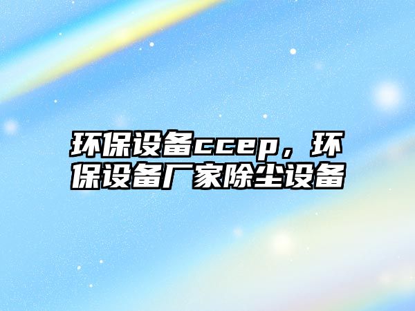 環(huán)保設(shè)備ccep，環(huán)保設(shè)備廠家除塵設(shè)備