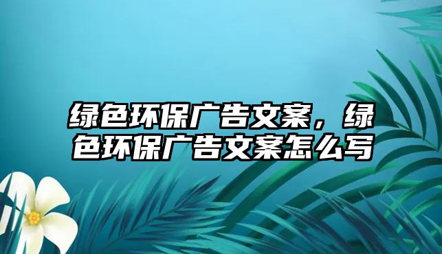 綠色環(huán)保廣告文案，綠色環(huán)保廣告文案怎么寫