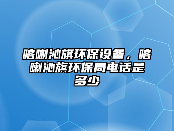 喀喇沁旗環(huán)保設(shè)備，喀喇沁旗環(huán)保局電話是多少