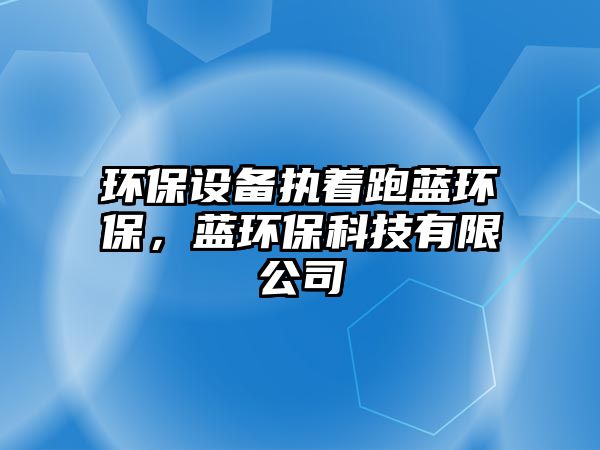 環(huán)保設(shè)備執(zhí)著跑藍環(huán)保，藍環(huán)?？萍加邢薰?/> 
									</a>
									<h4 class=