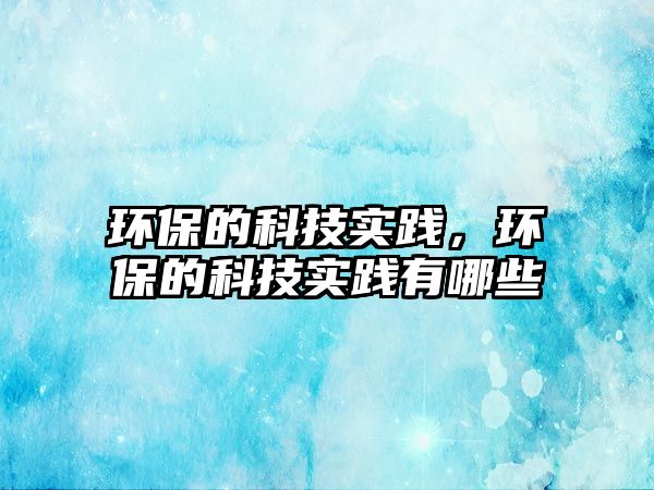 環(huán)保的科技實踐，環(huán)保的科技實踐有哪些