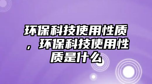 環(huán)保科技使用性質(zhì)，環(huán)?？萍际褂眯再|(zhì)是什么