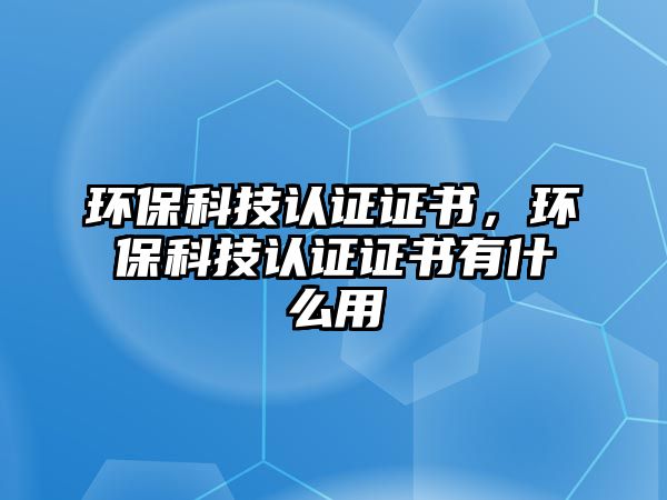 環(huán)保科技認(rèn)證證書(shū)，環(huán)保科技認(rèn)證證書(shū)有什么用