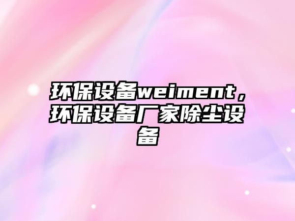 環(huán)保設(shè)備weiment，環(huán)保設(shè)備廠(chǎng)家除塵設(shè)備