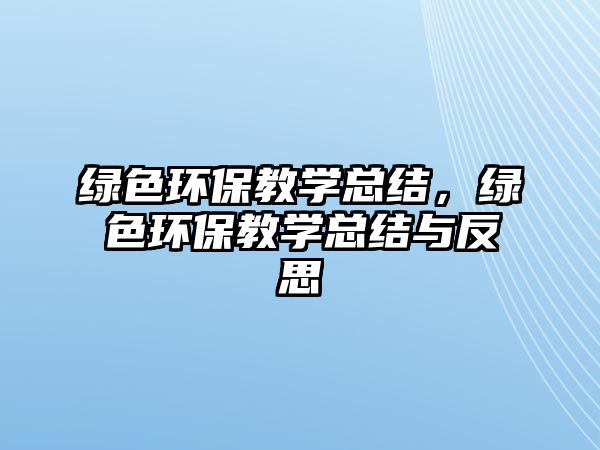 綠色環(huán)保教學(xué)總結(jié)，綠色環(huán)保教學(xué)總結(jié)與反思