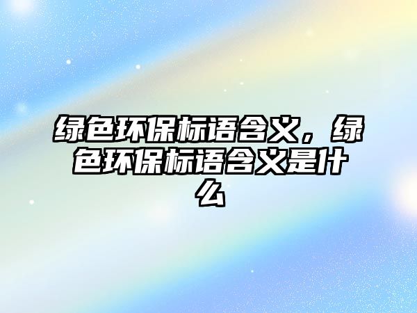 綠色環(huán)保標(biāo)語(yǔ)含義，綠色環(huán)保標(biāo)語(yǔ)含義是什么