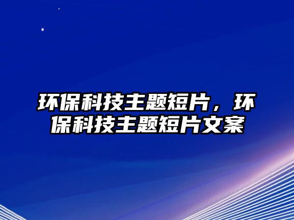 環(huán)保科技主題短片，環(huán)?？萍贾黝}短片文案