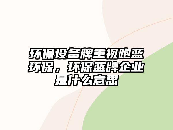 環(huán)保設(shè)備牌重視跑藍(lán)環(huán)保，環(huán)保藍(lán)牌企業(yè)是什么意思