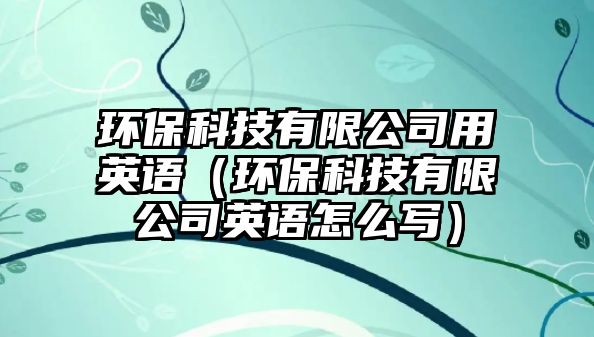 環(huán)保科技有限公司用英語（環(huán)?？萍加邢薰居⒄Z怎么寫）