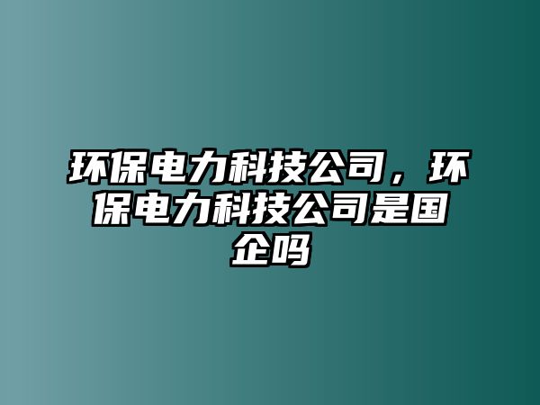 環(huán)保電力科技公司，環(huán)保電力科技公司是國企嗎