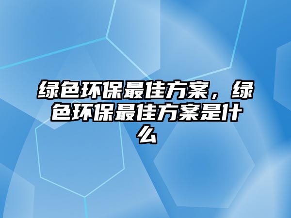 綠色環(huán)保最佳方案，綠色環(huán)保最佳方案是什么