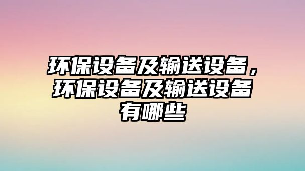 環(huán)保設(shè)備及輸送設(shè)備，環(huán)保設(shè)備及輸送設(shè)備有哪些