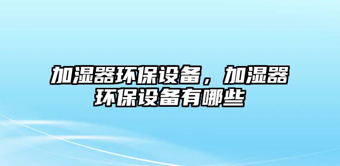 加濕器環(huán)保設備，加濕器環(huán)保設備有哪些