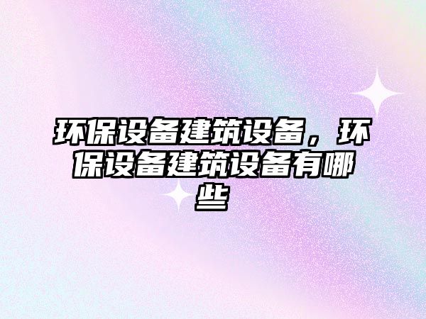 環(huán)保設備建筑設備，環(huán)保設備建筑設備有哪些