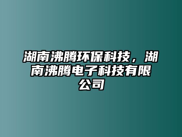 湖南沸騰環(huán)保科技，湖南沸騰電子科技有限公司