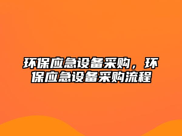 環(huán)保應(yīng)急設(shè)備采購(gòu)，環(huán)保應(yīng)急設(shè)備采購(gòu)流程