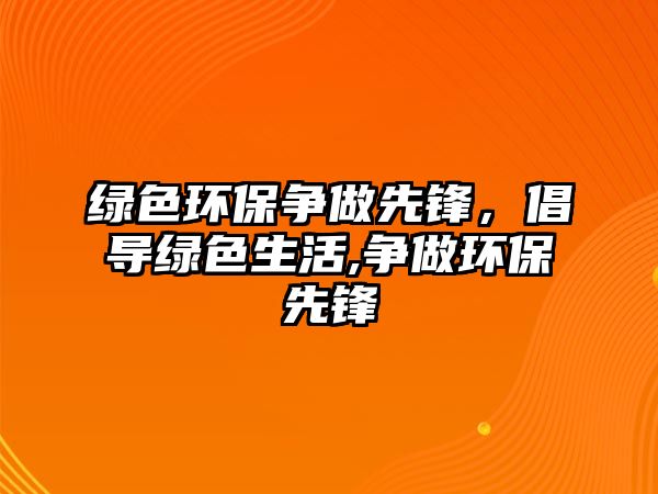 綠色環(huán)保爭做先鋒，倡導綠色生活,爭做環(huán)保先鋒