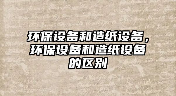 環(huán)保設備和造紙設備，環(huán)保設備和造紙設備的區(qū)別