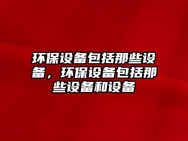 環(huán)保設備包括那些設備，環(huán)保設備包括那些設備和設備