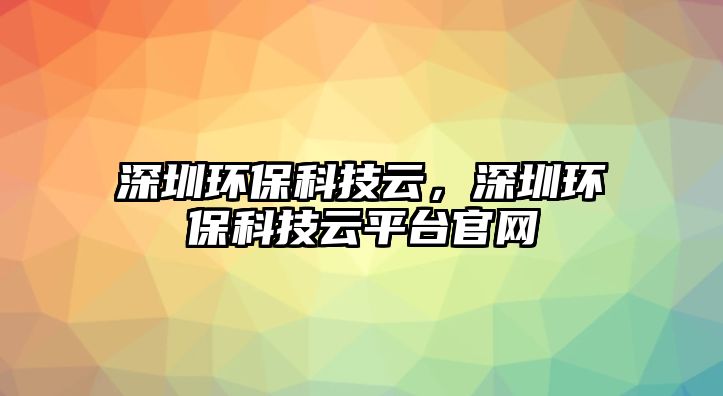 深圳環(huán)保科技云，深圳環(huán)?？萍荚破脚_官網(wǎng)