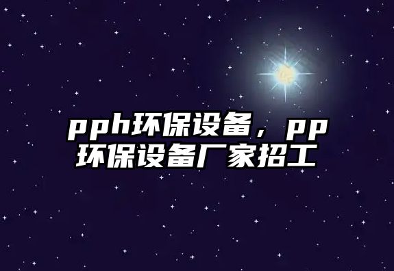 pph環(huán)保設備，pp環(huán)保設備廠家招工