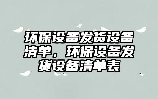 環(huán)保設備發(fā)貨設備清單，環(huán)保設備發(fā)貨設備清單表