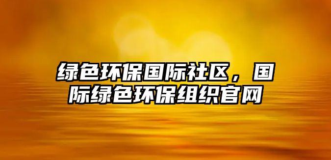 綠色環(huán)保國際社區(qū)，國際綠色環(huán)保組織官網(wǎng)