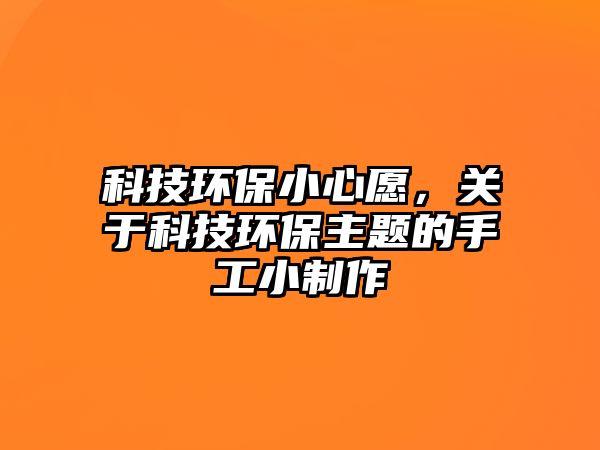 科技環(huán)保小心愿，關(guān)于科技環(huán)保主題的手工小制作