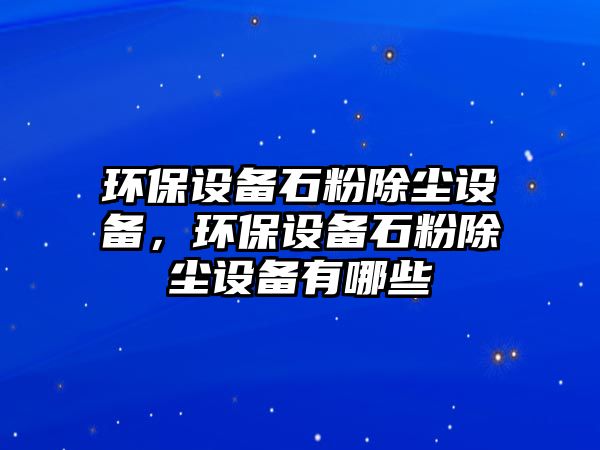 環(huán)保設(shè)備石粉除塵設(shè)備，環(huán)保設(shè)備石粉除塵設(shè)備有哪些