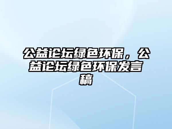 公益論壇綠色環(huán)保，公益論壇綠色環(huán)保發(fā)言稿