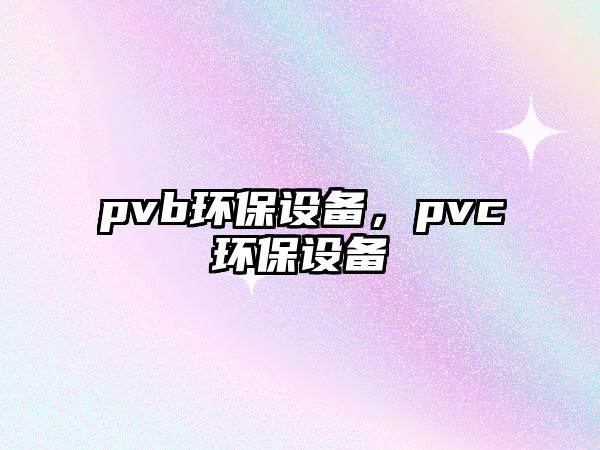 pvb環(huán)保設(shè)備，pvc環(huán)保設(shè)備