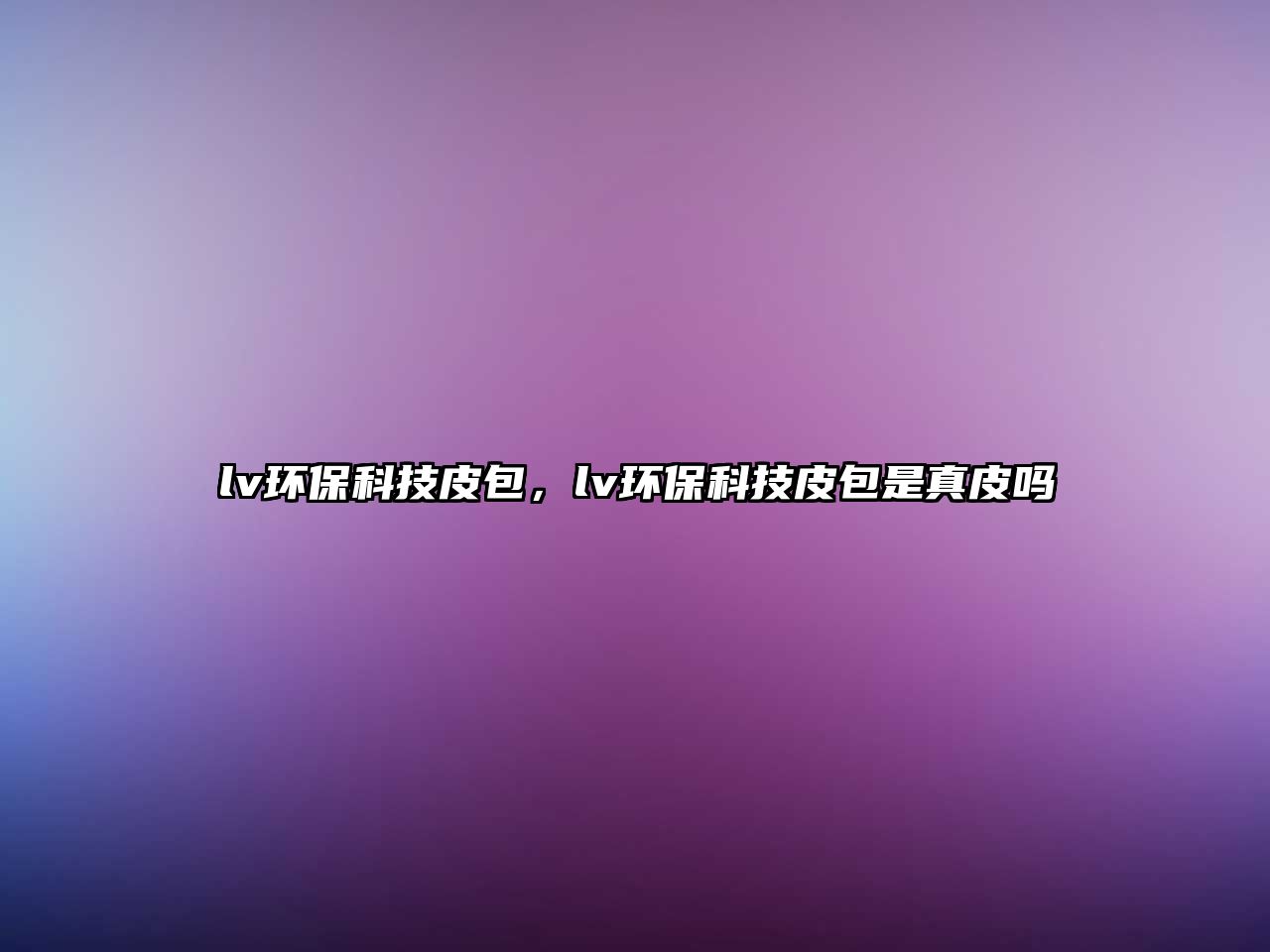 lv環(huán)?？萍计ぐ?，lv環(huán)保科技皮包是真皮嗎