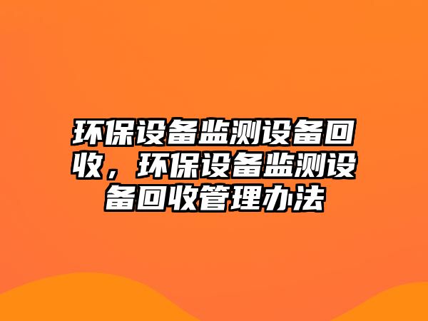 環(huán)保設備監(jiān)測設備回收，環(huán)保設備監(jiān)測設備回收管理辦法