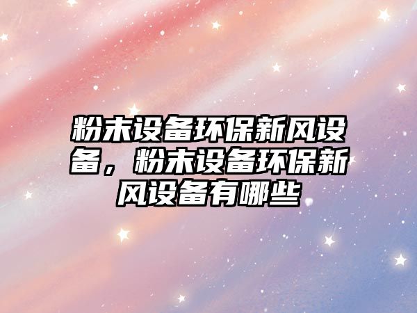 粉末設備環(huán)保新風設備，粉末設備環(huán)保新風設備有哪些