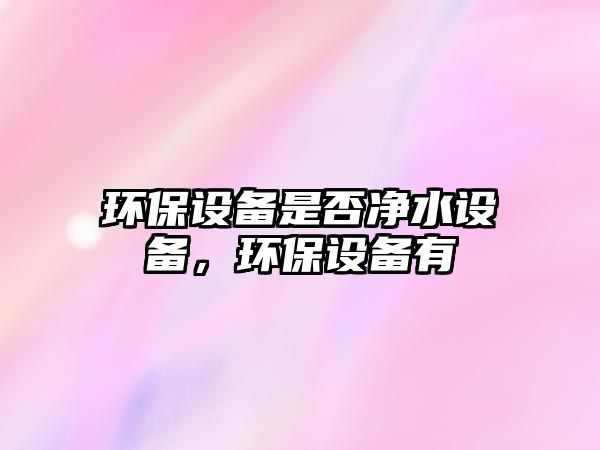 環(huán)保設備是否凈水設備，環(huán)保設備有