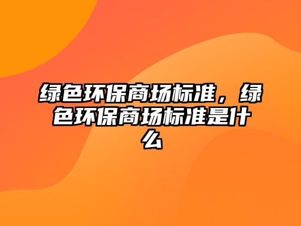 綠色環(huán)保商場標準，綠色環(huán)保商場標準是什么