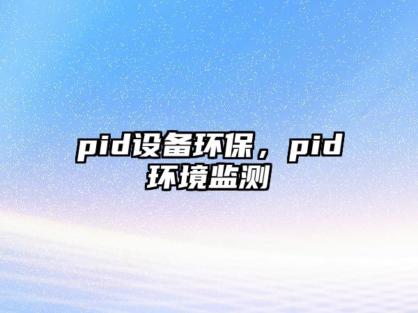 pid設(shè)備環(huán)保，pid環(huán)境監(jiān)測