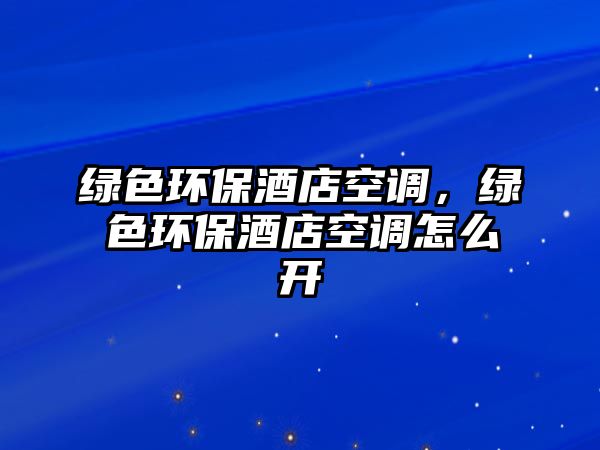 綠色環(huán)保酒店空調(diào)，綠色環(huán)保酒店空調(diào)怎么開