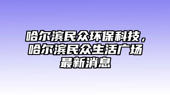 哈爾濱民眾環(huán)?？萍?，哈爾濱民眾生活廣場最新消息