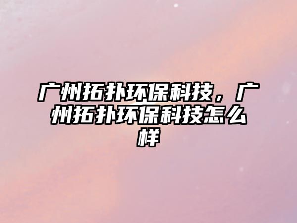 廣州拓?fù)洵h(huán)?？萍?，廣州拓?fù)洵h(huán)?？萍荚趺礃?/> 
									</a>
									<h4 class=