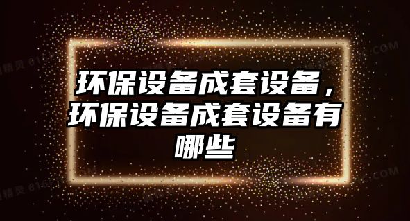 環(huán)保設(shè)備成套設(shè)備，環(huán)保設(shè)備成套設(shè)備有哪些